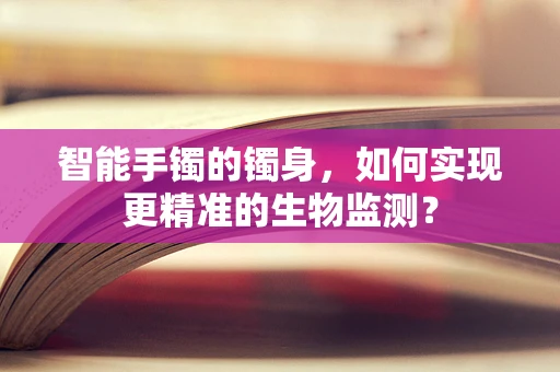 智能手镯的镯身，如何实现更精准的生物监测？