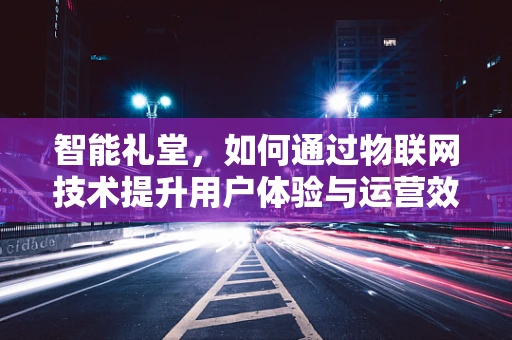 智能礼堂，如何通过物联网技术提升用户体验与运营效率？