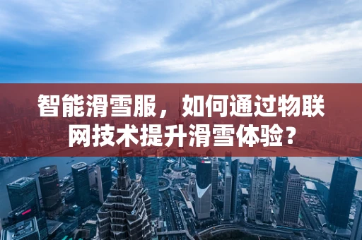 智能滑雪服，如何通过物联网技术提升滑雪体验？