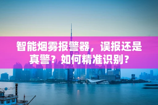 智能烟雾报警器，误报还是真警？如何精准识别？