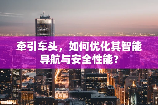 牵引车头，如何优化其智能导航与安全性能？