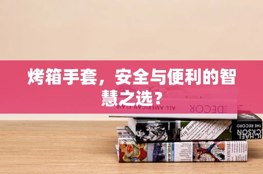 烤箱手套，安全与便利的智慧之选？