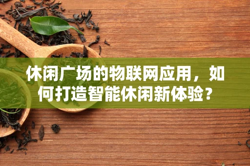 休闲广场的物联网应用，如何打造智能休闲新体验？