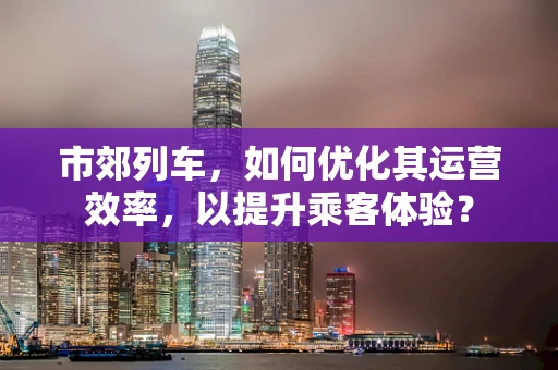 市郊列车，如何优化其运营效率，以提升乘客体验？