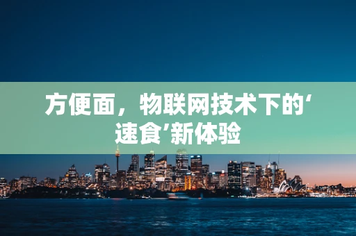 方便面，物联网技术下的‘速食’新体验