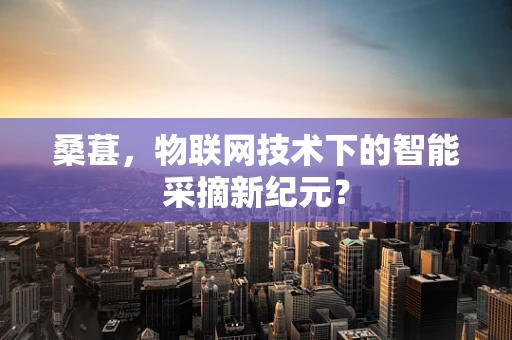 桑葚，物联网技术下的智能采摘新纪元？