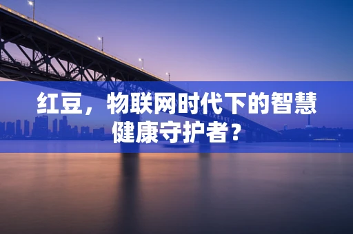 红豆，物联网时代下的智慧健康守护者？