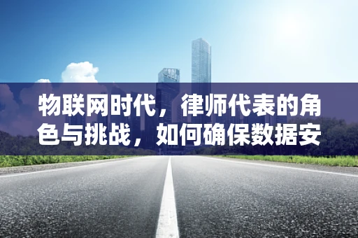 物联网时代，律师代表的角色与挑战，如何确保数据安全与合规？