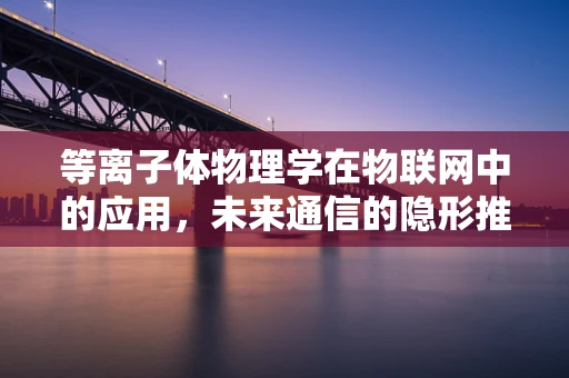 等离子体物理学在物联网中的应用，未来通信的隐形推手？