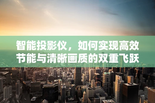 智能投影仪，如何实现高效节能与清晰画质的双重飞跃？