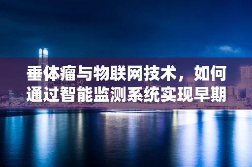 垂体瘤与物联网技术，如何通过智能监测系统实现早期干预？