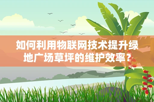 如何利用物联网技术提升绿地广场草坪的维护效率？