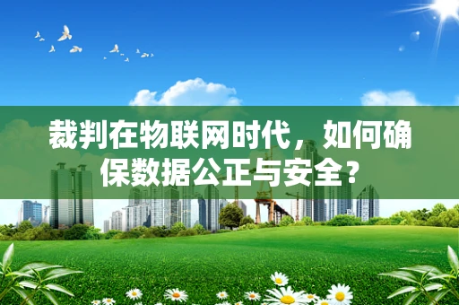 裁判在物联网时代，如何确保数据公正与安全？