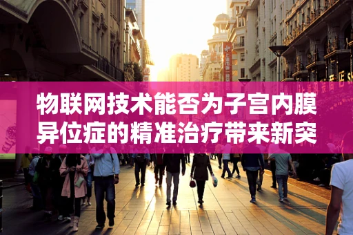 物联网技术能否为子宫内膜异位症的精准治疗带来新突破？