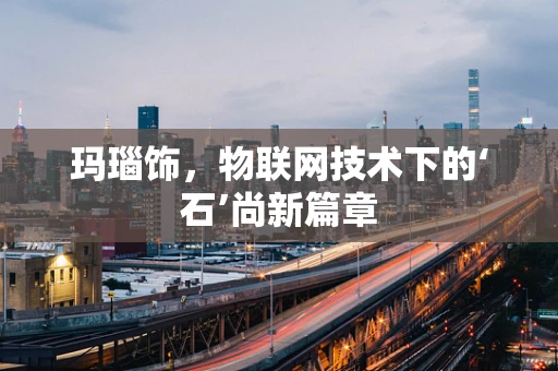 玛瑙饰，物联网技术下的‘石’尚新篇章