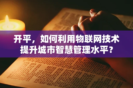 开平，如何利用物联网技术提升城市智慧管理水平？