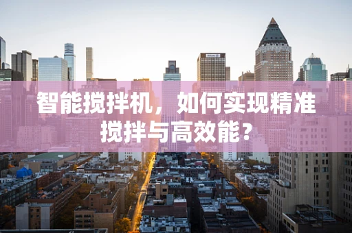 智能搅拌机，如何实现精准搅拌与高效能？