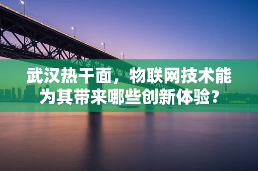 武汉热干面，物联网技术能为其带来哪些创新体验？