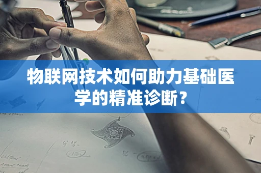 物联网技术如何助力基础医学的精准诊断？