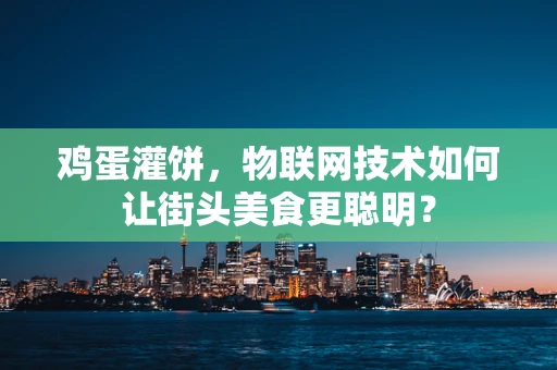 鸡蛋灌饼，物联网技术如何让街头美食更聪明？