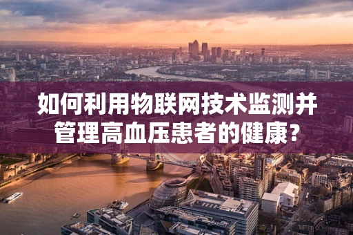 如何利用物联网技术监测并管理高血压患者的健康？