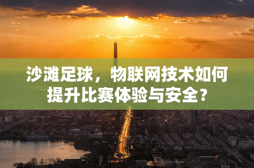 沙滩足球，物联网技术如何提升比赛体验与安全？
