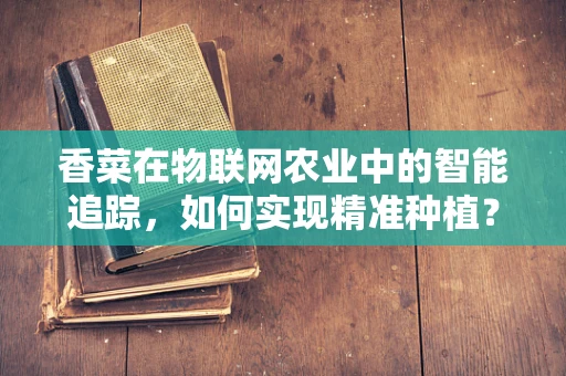 香菜在物联网农业中的智能追踪，如何实现精准种植？