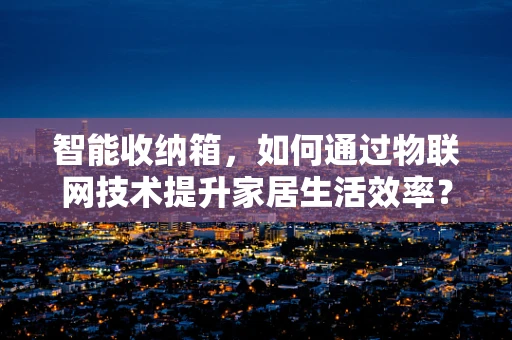 智能收纳箱，如何通过物联网技术提升家居生活效率？