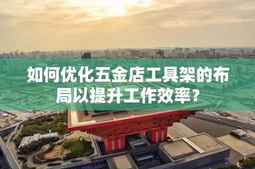 如何优化五金店工具架的布局以提升工作效率？