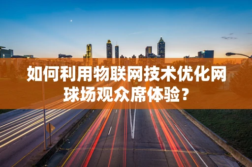 如何利用物联网技术优化网球场观众席体验？