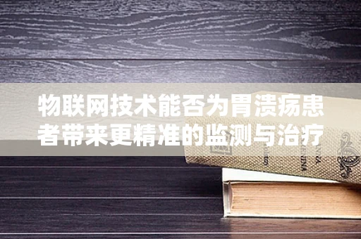 物联网技术能否为胃溃疡患者带来更精准的监测与治疗？