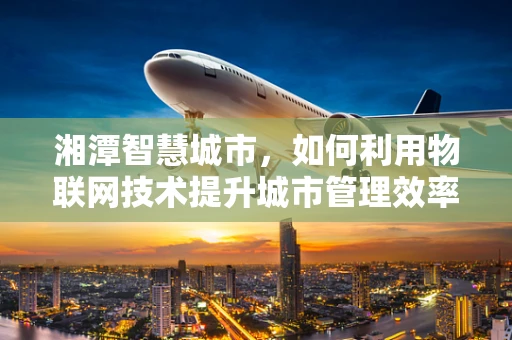 湘潭智慧城市，如何利用物联网技术提升城市管理效率？