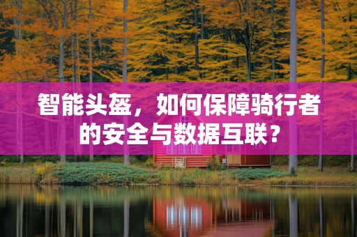 智能头盔，如何保障骑行者的安全与数据互联？