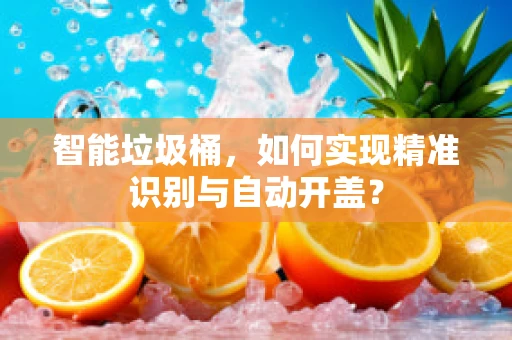 智能垃圾桶，如何实现精准识别与自动开盖？