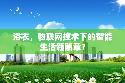 浴衣，物联网技术下的智能生活新篇章？
