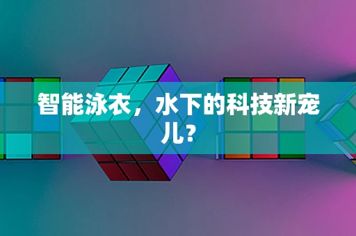 智能泳衣，水下的科技新宠儿？