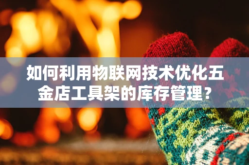 如何利用物联网技术优化五金店工具架的库存管理？