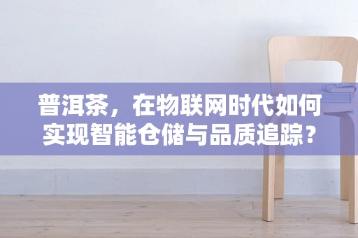 普洱茶，在物联网时代如何实现智能仓储与品质追踪？