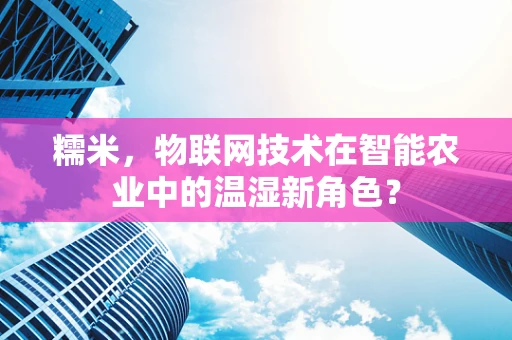 糯米，物联网技术在智能农业中的温湿新角色？