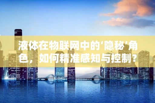 液体在物联网中的‘隐秘’角色，如何精准感知与控制？