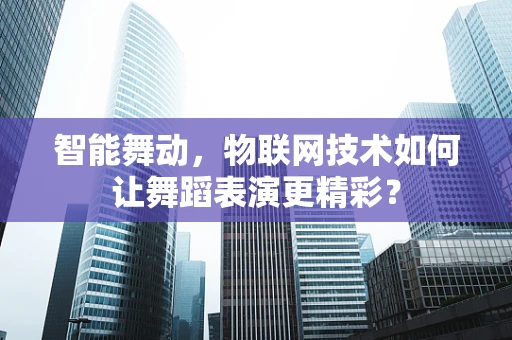 智能舞动，物联网技术如何让舞蹈表演更精彩？