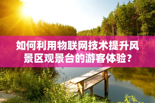 如何利用物联网技术提升风景区观景台的游客体验？