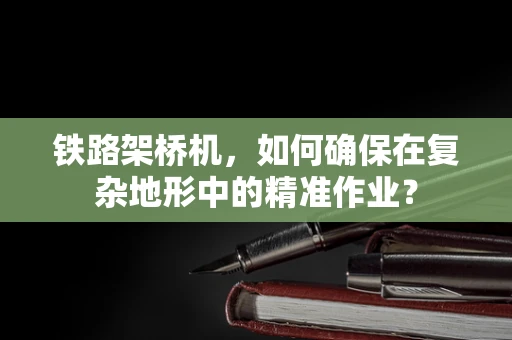 铁路架桥机，如何确保在复杂地形中的精准作业？