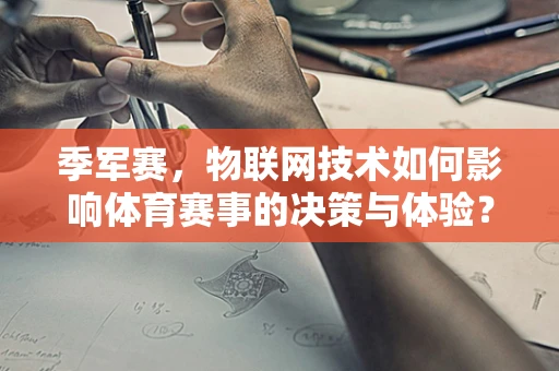 季军赛，物联网技术如何影响体育赛事的决策与体验？
