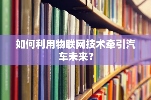 如何利用物联网技术牵引汽车未来？
