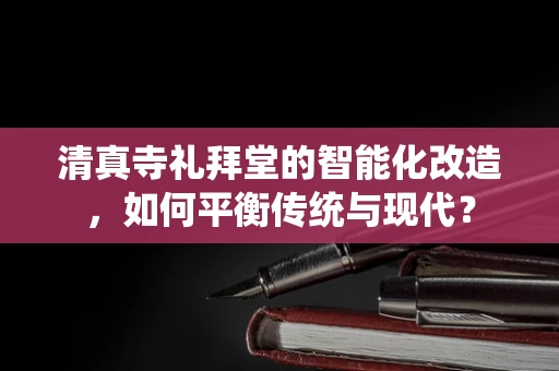 清真寺礼拜堂的智能化改造，如何平衡传统与现代？