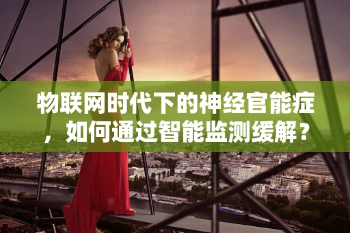 物联网时代下的神经官能症，如何通过智能监测缓解？