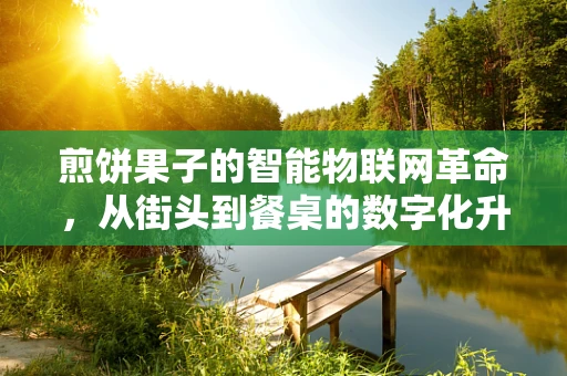 煎饼果子的智能物联网革命，从街头到餐桌的数字化升级？