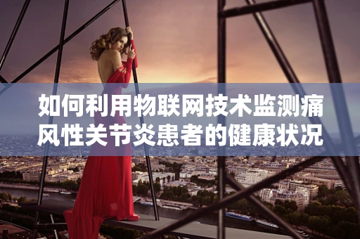 如何利用物联网技术监测痛风性关节炎患者的健康状况？