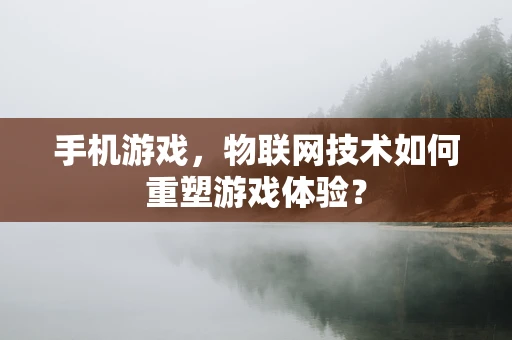 手机游戏，物联网技术如何重塑游戏体验？